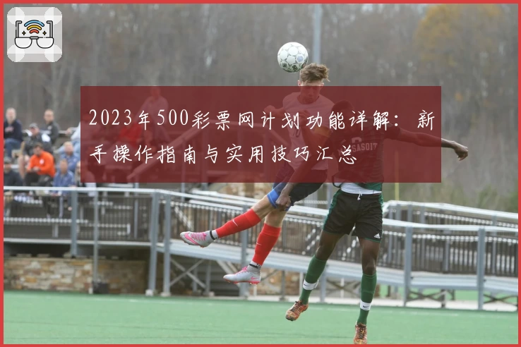 2023年500彩票网计划功能详解：新手操作指南与实用技巧汇总