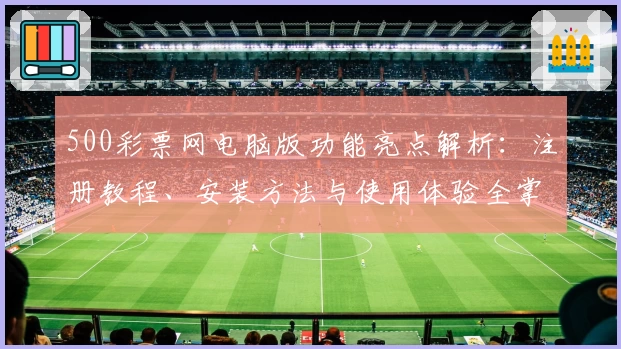 500彩票网电脑版功能亮点解析:注册教程、安装方法与使用体验全掌握