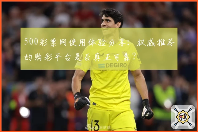 500彩票网使用体验分享:权威推荐的购彩平台是否真正可靠?