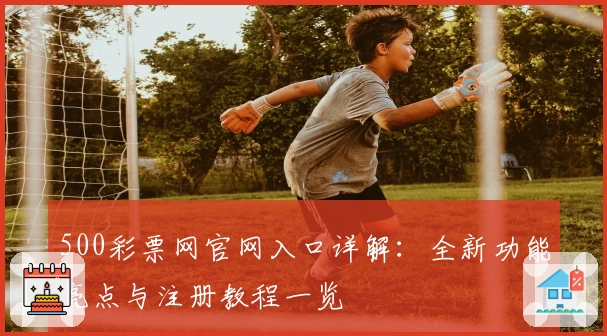 500彩票网官网入口详解：全新功能亮点与注册教程一览