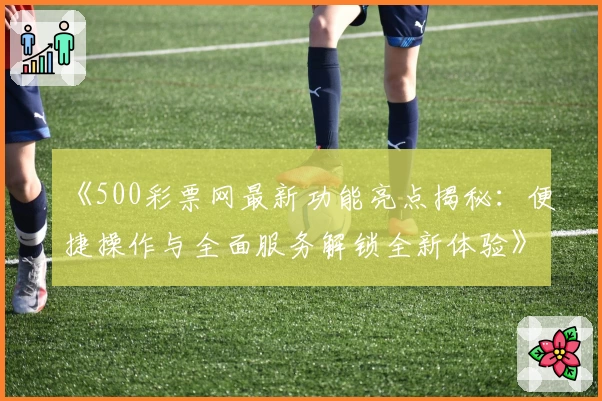 《500彩票网最新功能亮点揭秘：便捷操作与全面服务解锁全新体验》