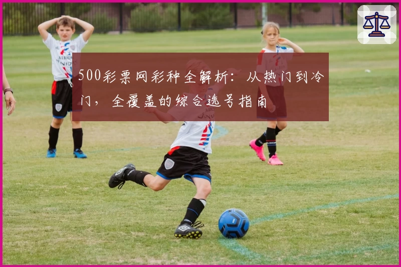 500彩票网彩种全解析：从热门到冷门，全覆盖的综合选号指南