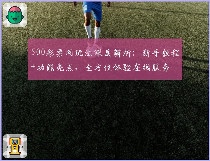 500彩票网玩法深度解析：新手教程+功能亮点，全方位体验在线服务