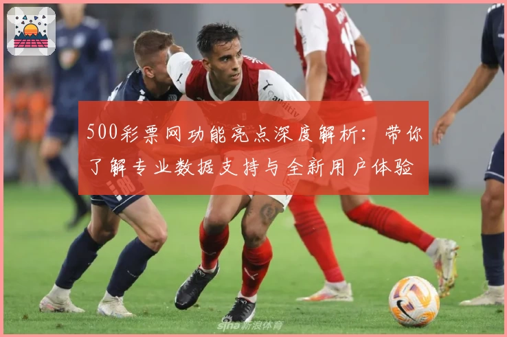 500彩票网功能亮点深度解析：带你了解专业数据支持与全新用户体验