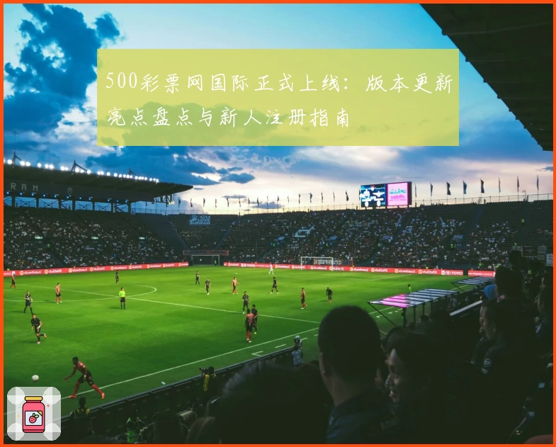 500彩票网国际正式上线：版本更新亮点盘点与新人注册指南