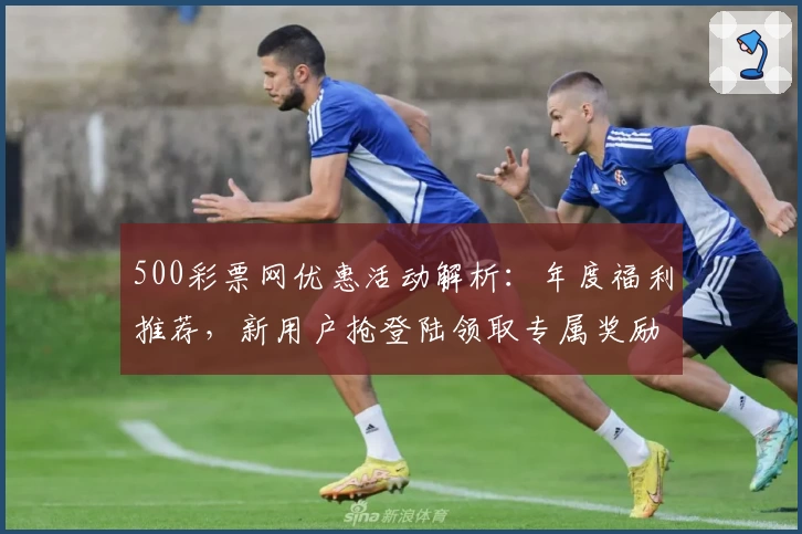 500彩票网优惠活动解析：年度福利推荐，新用户抢登陆领取专属奖励
