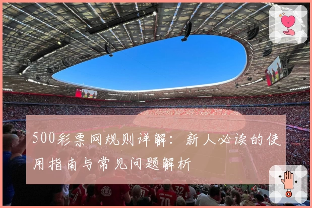 500彩票网规则详解:新人必读的使用指南与常见问题解析