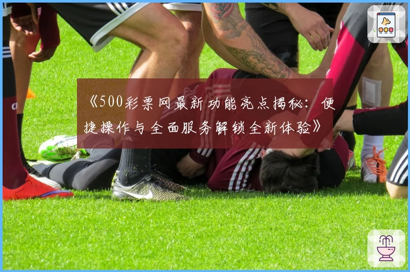 《500彩票网最新功能亮点揭秘:便捷操作与全面服务解锁全新体验》