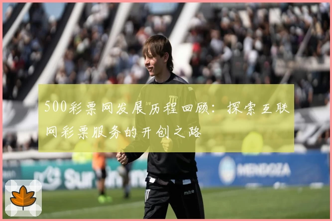 500彩票网发展历程回顾：探索互联网彩票服务的开创之路
