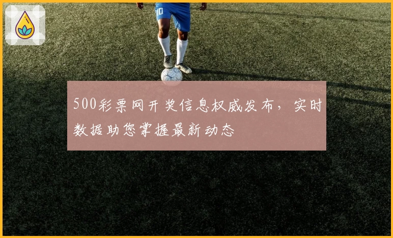 500彩票网开奖信息权威发布，实时数据助您掌握最新动态