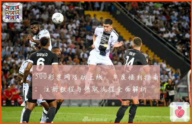 500彩票网活动上线，年度福利指南：注册教程与领取流程全面解析