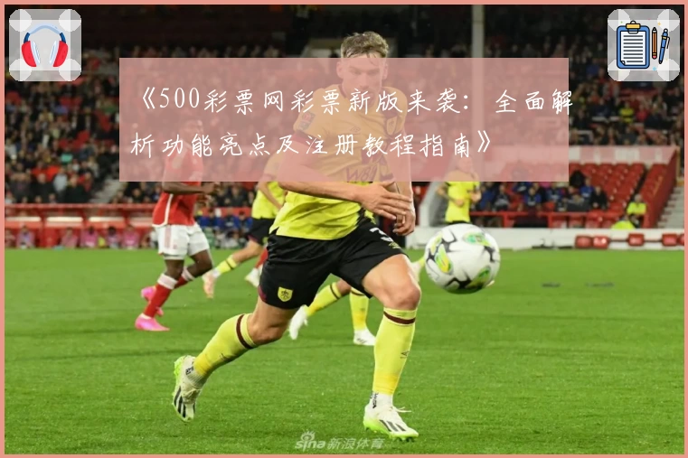 《500彩票网彩票新版来袭：全面解析功能亮点及注册教程指南》