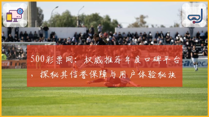 500彩票网:权威推荐年度口碑平台,探秘其信誉保障与用户体验秘诀