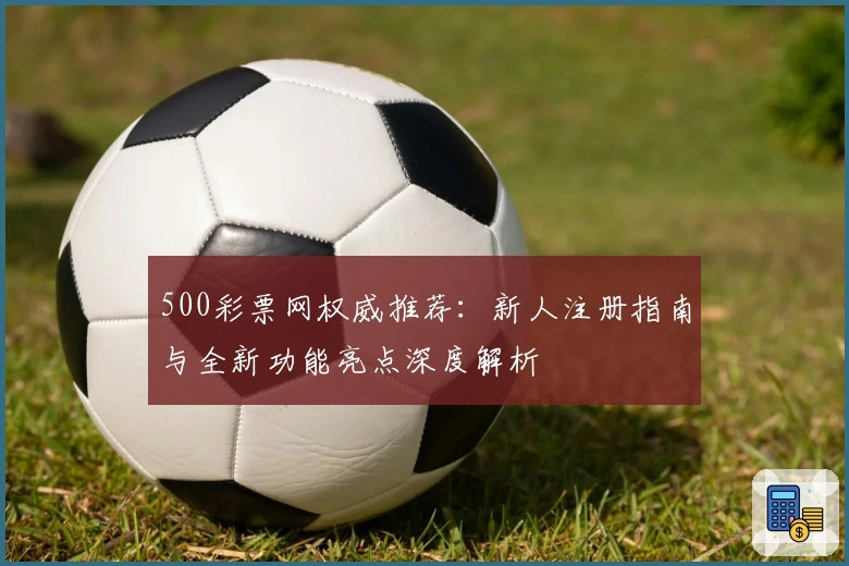 500彩票网权威推荐：新人注册指南与全新功能亮点深度解析