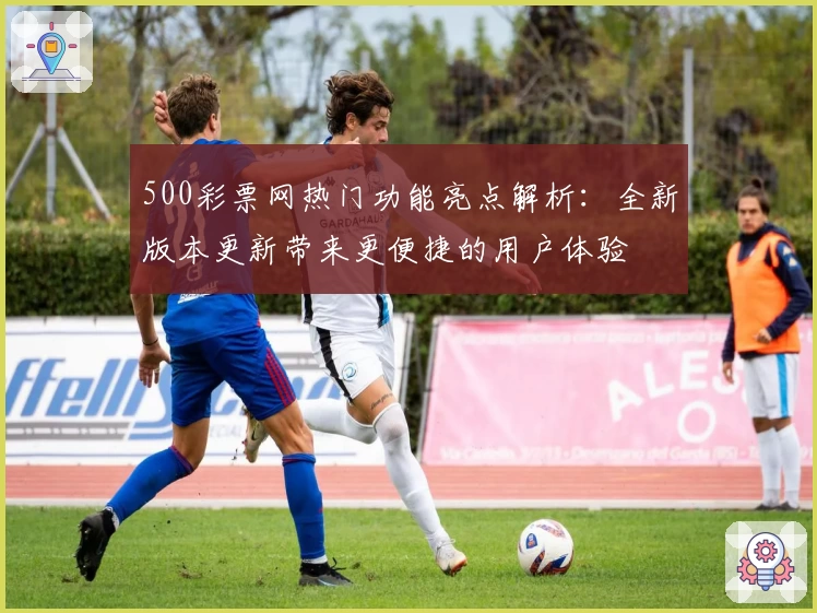 500彩票网热门功能亮点解析：全新版本更新带来更便捷的用户体验