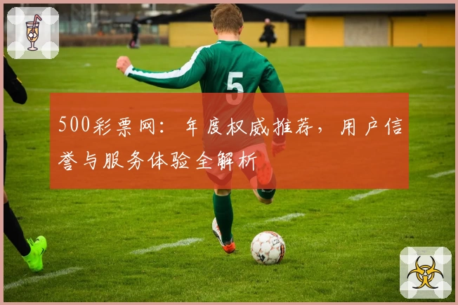 500彩票网：年度权威推荐，用户信誉与服务体验全解析