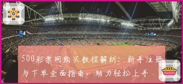500彩票网购买教程解析:新手注册与下单全面指南,助力轻松上手