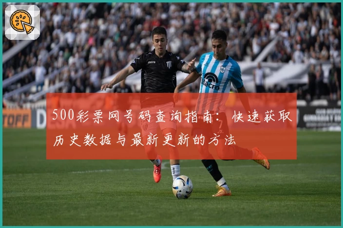 500彩票网号码查询指南:快速获取历史数据与最新更新的方法