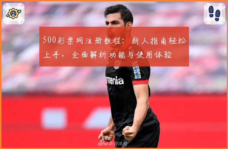 500彩票网注册教程：新人指南轻松上手，全面解析功能与使用体验