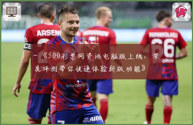 - 《500彩票网资讯电脑版上线,深度评测带你快速体验新版功能》