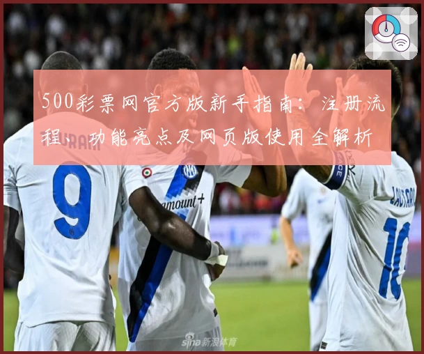 500彩票网官方版新手指南：注册流程、功能亮点及网页版使用全解析