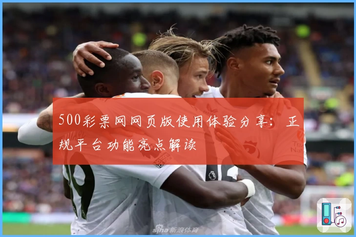 500彩票网网页版使用体验分享：正规平台功能亮点解读