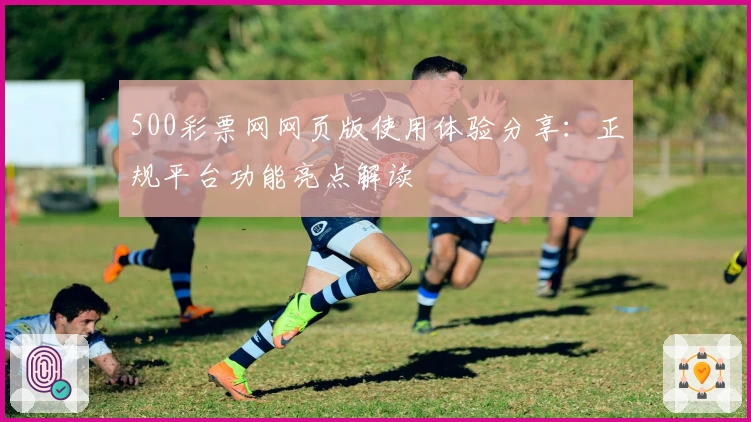 500彩票网网页版使用体验分享:正规平台功能亮点解读