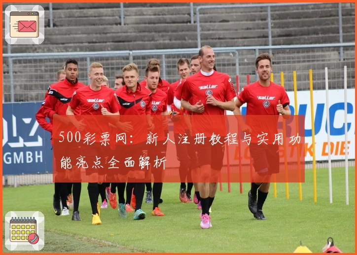 500彩票网:新人注册教程与实用功能亮点全面解析