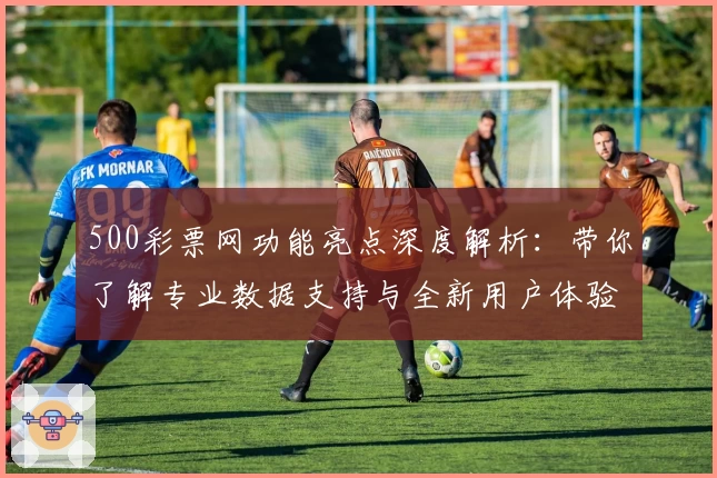500彩票网功能亮点深度解析:带你了解专业数据支持与全新用户体验