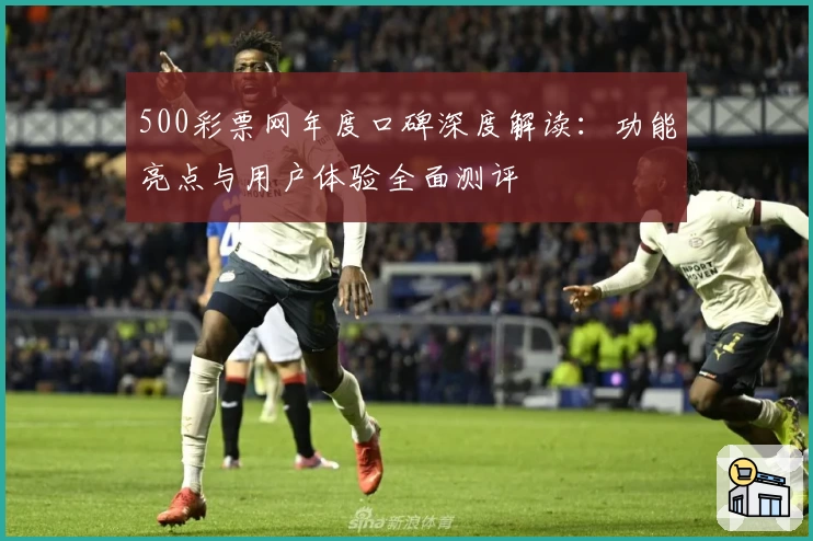 500彩票网年度口碑深度解读：功能亮点与用户体验全面测评