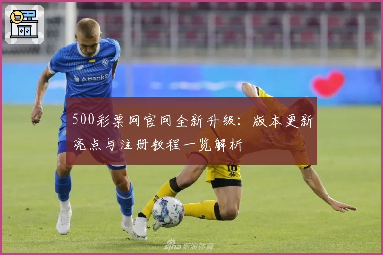 500彩票网官网全新升级：版本更新亮点与注册教程一览解析
