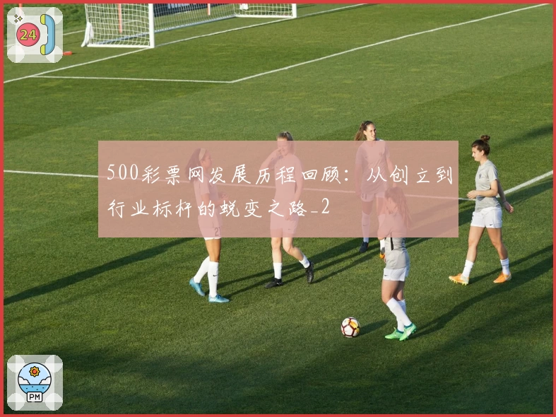 500彩票网发展历程回顾：从创立到行业标杆的蜕变之路_2