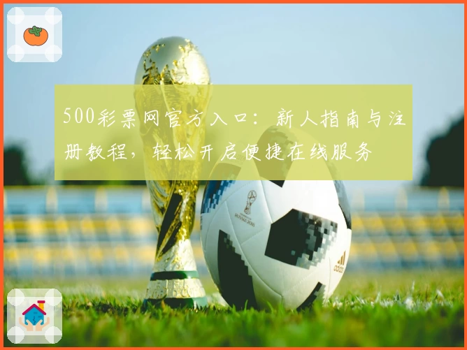 500彩票网官方入口:新人指南与注册教程,轻松开启便捷在线服务