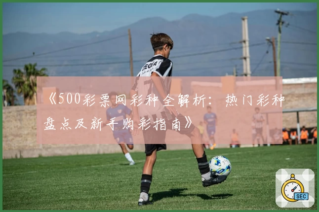 《500彩票网彩种全解析：热门彩种盘点及新手购彩指南》
