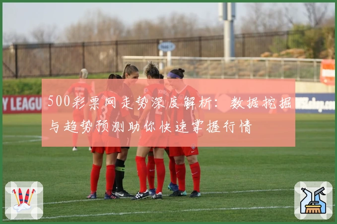 500彩票网走势深度解析：数据挖掘与趋势预测助你快速掌握行情