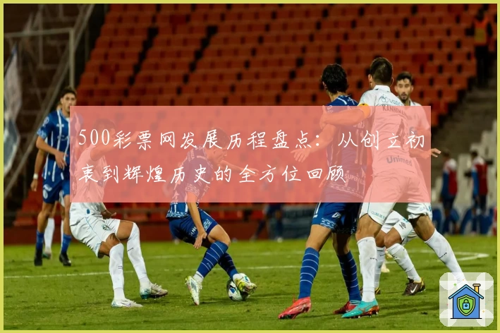 500彩票网发展历程盘点：从创立初衷到辉煌历史的全方位回顾