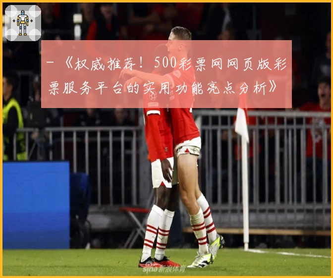 - 《权威推荐！500彩票网网页版彩票服务平台的实用功能亮点分析》