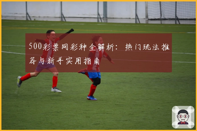 500彩票网彩种全解析：热门玩法推荐与新手实用指南