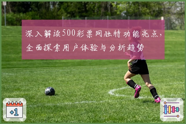 深入解读500彩票网独特功能亮点，全面探索用户体验与分析趋势