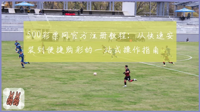 500彩票网官方注册教程：从快速安装到便捷购彩的一站式操作指南