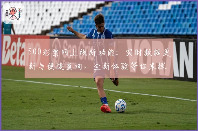 500彩票网上线新功能:实时数据更新与便捷查询,全新体验等你来探索