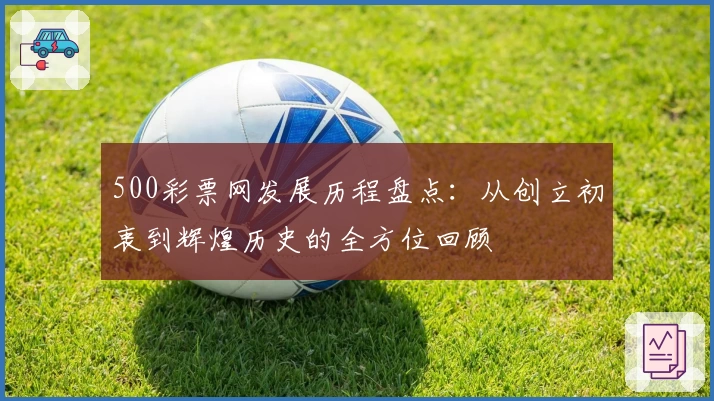 500彩票网发展历程盘点：从创立初衷到辉煌历史的全方位回顾