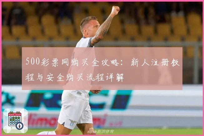 500彩票网购买全攻略：新人注册教程与安全购买流程详解