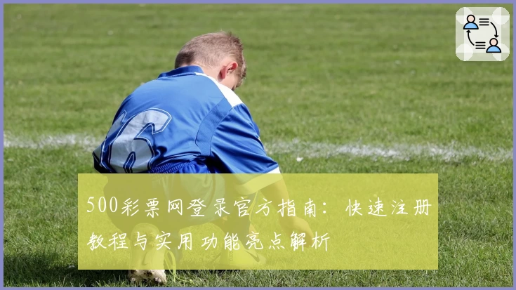 500彩票网登录官方指南：快速注册教程与实用功能亮点解析