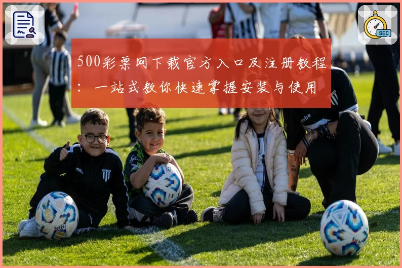 500彩票网下载官方入口及注册教程:一站式教你快速掌握安装与使用流程