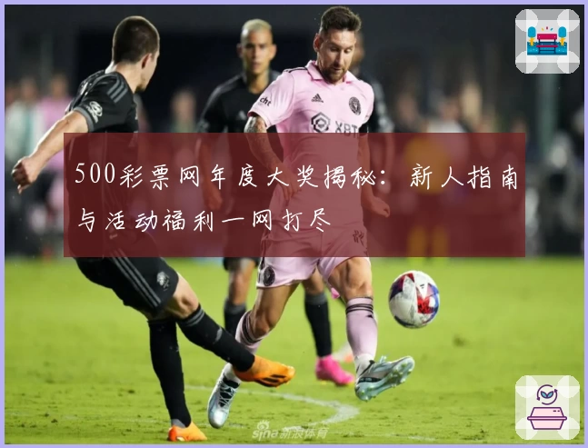 500彩票网年度大奖揭秘：新人指南与活动福利一网打尽