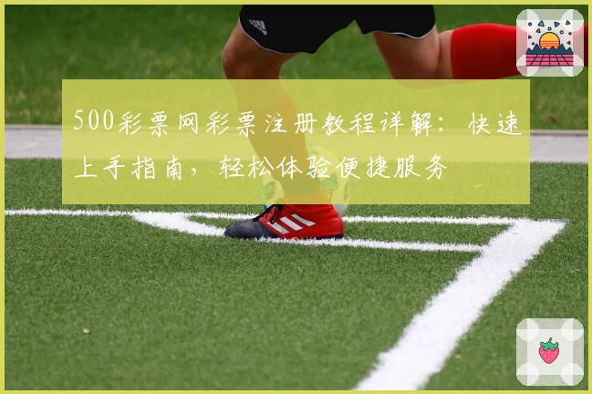 500彩票网彩票注册教程详解：快速上手指南，轻松体验便捷服务