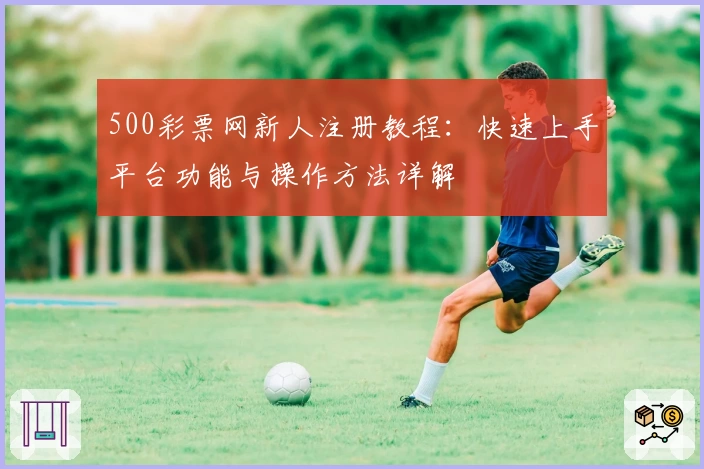 500彩票网新人注册教程：快速上手平台功能与操作方法详解