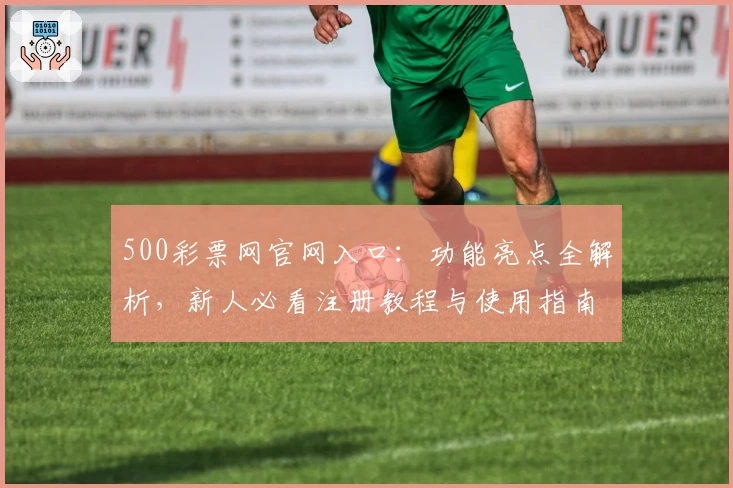 500彩票网官网入口：功能亮点全解析，新人必看注册教程与使用指南