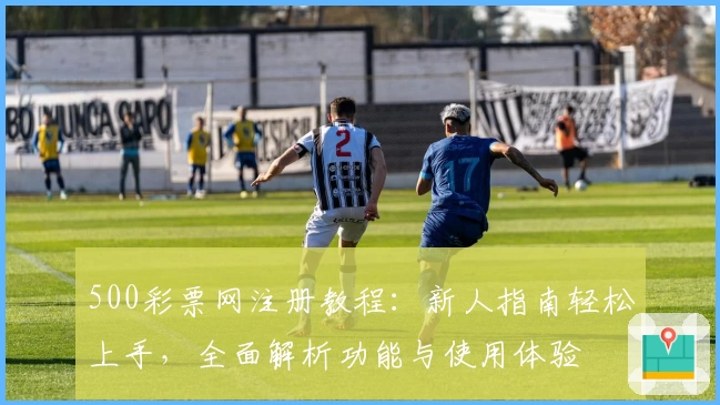 500彩票网注册教程：新人指南轻松上手，全面解析功能与使用体验